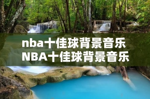 nba十佳球背景音乐 NBA十佳球背景音乐 街球霸王 nba十佳球背景音乐 NBA十佳球背景音乐 街球霸王