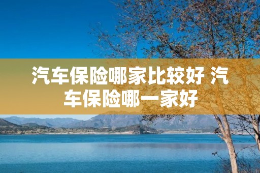 汽车保险哪家比较好 汽车保险哪一家好 汽车保险哪家比较好 汽车保险哪一家好