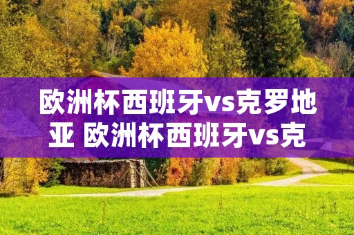 欧洲杯西班牙vs克罗地亚 欧洲杯西班牙vs克罗地亚视频 欧洲杯西班牙vs克罗地亚 欧洲杯西班牙vs克罗地亚视频