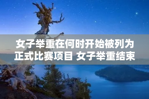 女子举重在何时开始被列为正式比赛项目 女子举重结束了吗