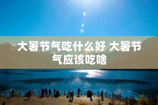 大暑节气吃什么好 大暑节气应该吃啥 大暑节气吃什么好 大暑节气应该吃啥