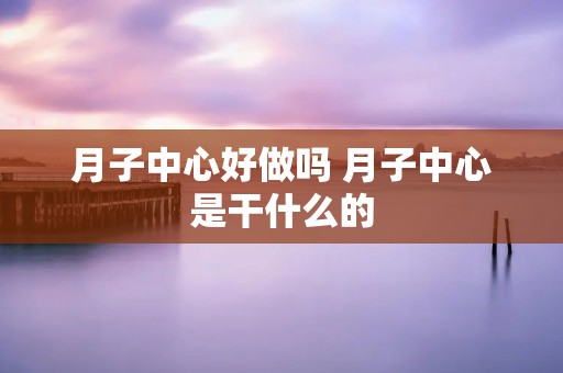 月子中心好做吗 月子中心是干什么的