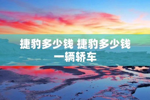 捷豹多少钱 捷豹多少钱一辆轿车