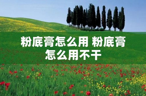 粉底膏怎么用 粉底膏怎么用不干