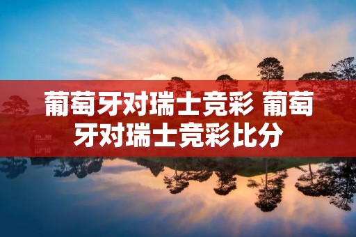 葡萄牙对瑞士竞彩 葡萄牙对瑞士竞彩比分