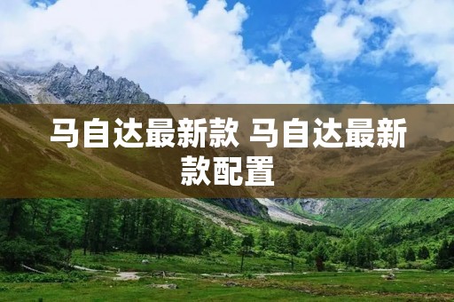马自达最新款 马自达最新款配置 马自达最新款 马自达最新款配置