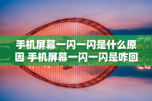 手机屏幕一闪一闪是什么原因 手机屏幕一闪一闪是咋回事