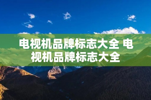 电视机品牌标志大全 电视机品牌标志大全 电视机品牌标志大全 电视机品牌标志大全