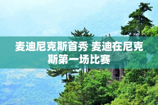 麦迪尼克斯首秀 麦迪在尼克斯第一场比赛 麦迪尼克斯首秀 麦迪在尼克斯第一场比赛