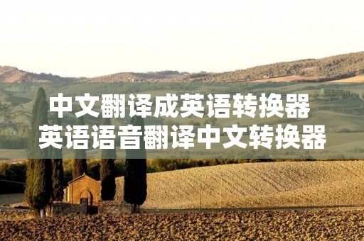 中文翻译成英语转换器 英语语音翻译中文转换器 中文翻译成英语转换器 英语语音翻译中文转换器