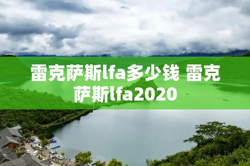 雷克萨斯lfa多少钱 雷克萨斯lfa2020 雷克萨斯lfa多少钱 雷克萨斯lfa2020