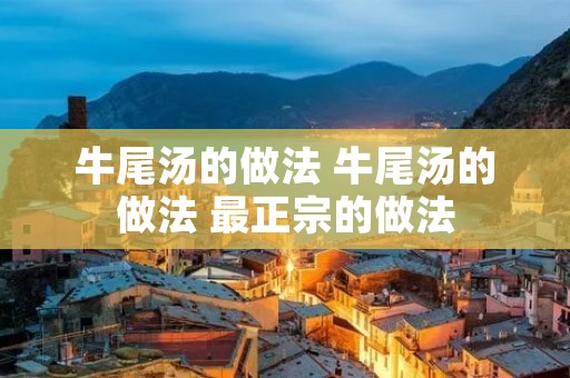 牛尾汤的做法 牛尾汤的做法 最正宗的做法 牛尾汤的做法 牛尾汤的做法 最正宗的做法