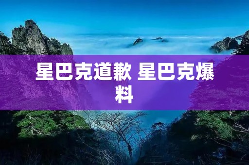 星巴克道歉 星巴克爆料 星巴克道歉 星巴克爆料