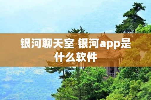 银河聊天室 银河app是什么软件 银河聊天室 银河app是什么软件