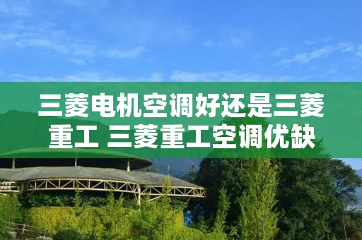 三菱电机空调好还是三菱重工 三菱重工空调优缺点 三菱电机空调好还是三菱重工 三菱重工空调优缺点