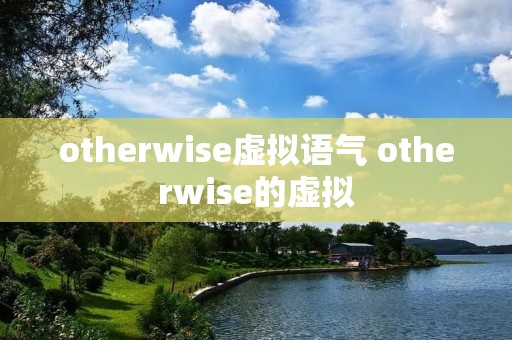 otherwise虚拟语气 otherwise的虚拟 otherwise虚拟语气 otherwise的虚拟