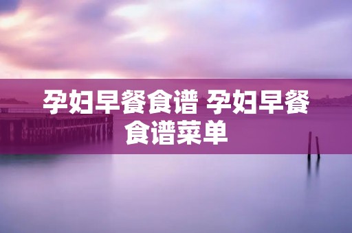 孕妇早餐食谱 孕妇早餐食谱菜单 孕妇早餐食谱 孕妇早餐食谱菜单