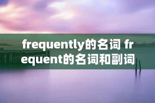 frequently的名词 frequent的名词和副词