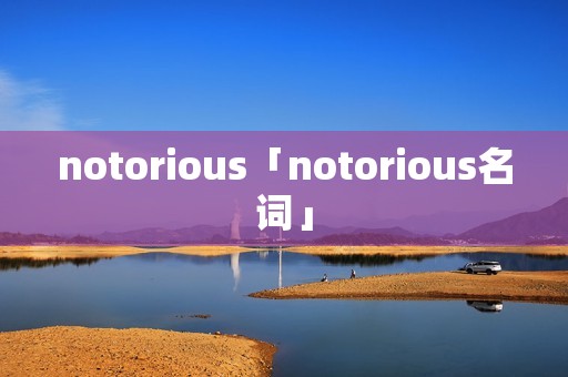 notorious「notorious名词」 notorious「notorious名词」