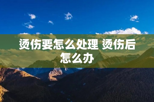 烫伤要怎么处理 烫伤后怎么办