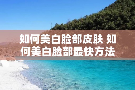 如何美白脸部皮肤 如何美白脸部最快方法