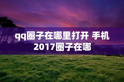 qq圈子在哪里打开 手机2017圈子在哪 qq圈子在哪里打开 手机2017圈子在哪