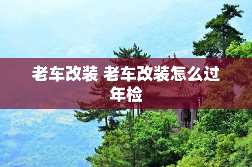 老车改装 老车改装怎么过年检
