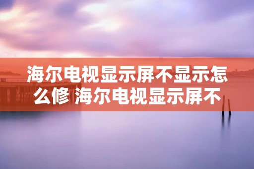 海尔电视显示屏不显示怎么修 海尔电视显示屏不显示怎么修理 海尔电视显示屏不显示怎么修 海尔电视显示屏不显示怎么修理