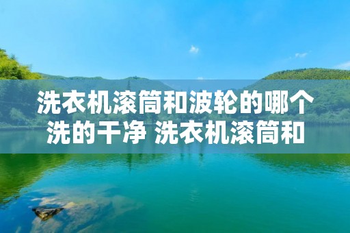 洗衣机滚筒和波轮的哪个洗的干净 洗衣机滚筒和波轮的哪个洗的干净一点 洗衣机滚筒和波轮的哪个洗的干净 洗衣机滚筒和波轮的哪个洗的干净一点