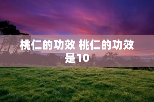 桃仁的功效 桃仁的功效是10