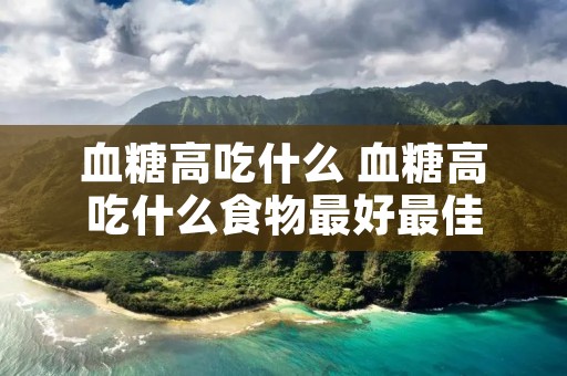 血糖高吃什么 血糖高吃什么食物最好最佳 血糖高吃什么 血糖高吃什么食物最好最佳