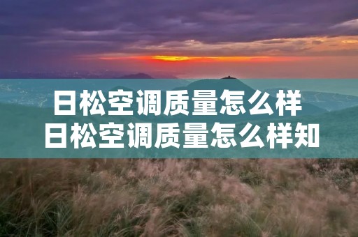 日松空调质量怎么样 日松空调质量怎么样知乎