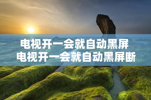 电视开一会就自动黑屏 电视开一会就自动黑屏断电怎么回事