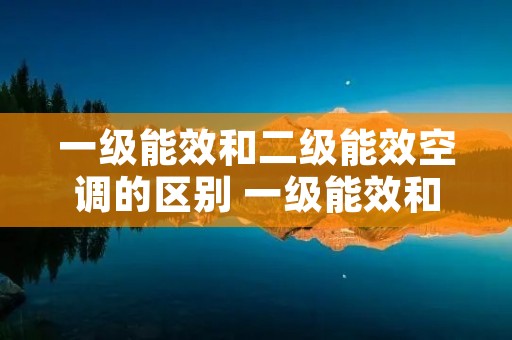 一级能效和二级能效空调的区别 一级能效和二级能效空调有什么区别