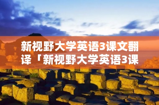 新视野大学英语3课文翻译「新视野大学英语3课文翻译答案」 新视野大学英语3课文翻译「新视野大学英语3课文翻译答案」