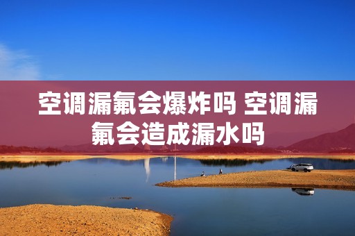 空调漏氟会爆炸吗 空调漏氟会造成漏水吗