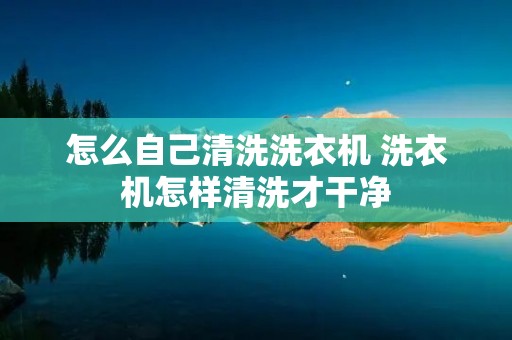 怎么自己清洗洗衣机 洗衣机怎样清洗才干净 怎么自己清洗洗衣机 洗衣机怎样清洗才干净