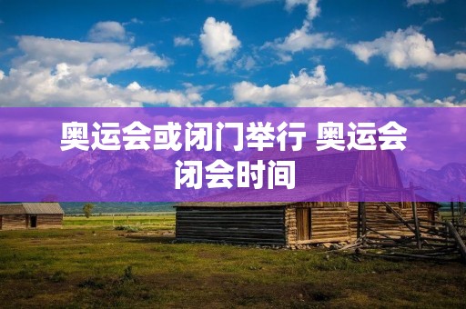 奥运会或闭门举行 奥运会闭会时间
