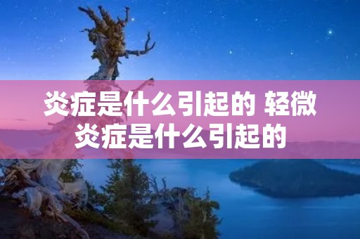 炎症是什么引起的 轻微炎症是什么引起的