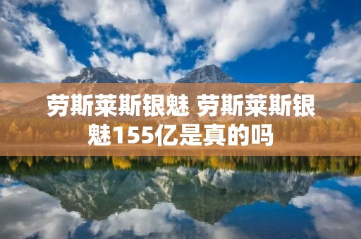 劳斯莱斯银魅 劳斯莱斯银魅155亿是真的吗