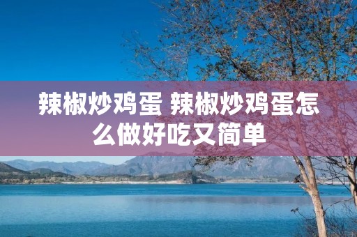 辣椒炒鸡蛋 辣椒炒鸡蛋怎么做好吃又简单