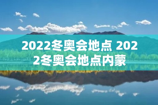 2022冬奥会地点 2022冬奥会地点内蒙