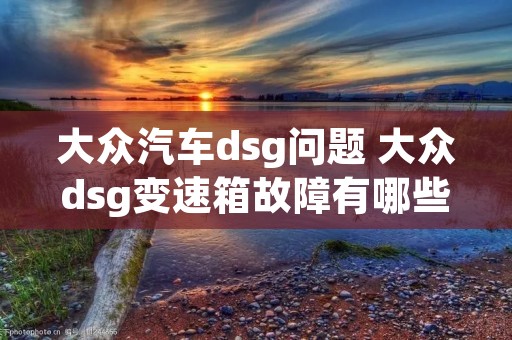 大众汽车dsg问题 大众dsg变速箱故障有哪些