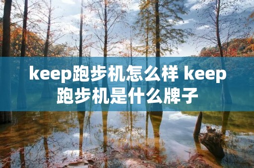 keep跑步机怎么样 keep跑步机是什么牌子 keep跑步机怎么样 keep跑步机是什么牌子