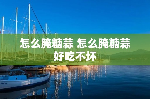 怎么腌糖蒜 怎么腌糖蒜好吃不坏