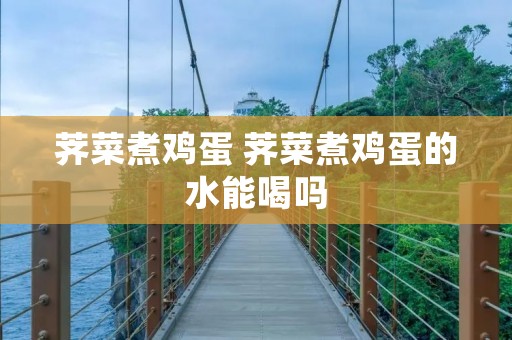 荠菜煮鸡蛋 荠菜煮鸡蛋的水能喝吗