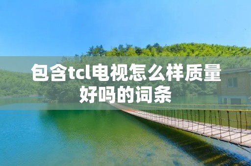 包含tcl电视怎么样质量好吗的词条 包含tcl电视怎么样质量好吗的词条
