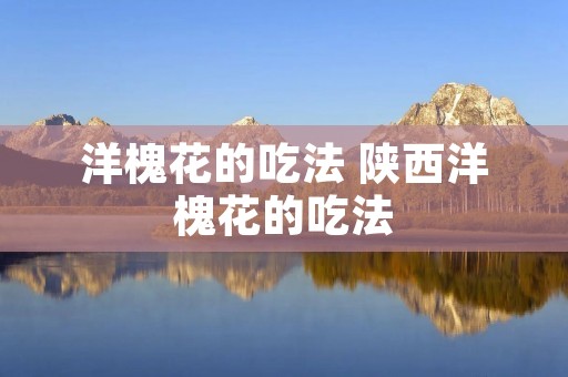 洋槐花的吃法 陕西洋槐花的吃法