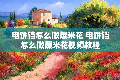 电饼铛怎么做爆米花 电饼铛怎么做爆米花视频教程