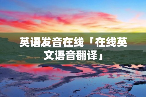 英语发音在线「在线英文语音翻译」 英语发音在线「在线英文语音翻译」